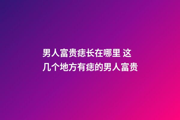男人富贵痣长在哪里 这几个地方有痣的男人富贵
